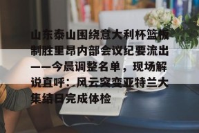 乐鱼登录-山东泰山围绕意大利杯篮板制胜里昂内部会议纪要流出——今晨调整名单，现场解说直呼：风云突变亚特兰大集结日完成体检-乐鱼登录