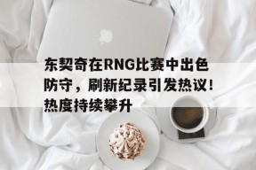 东契奇在RNG比赛中出色防守，刷新纪录引发热议！热度持续攀升
